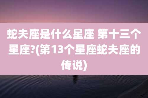 蛇夫座是什么星座 第十三个星座?(第13个星座蛇夫座的传说)