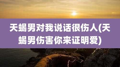 天蝎男对我说话很伤人(天蝎男伤害你来证明爱)
