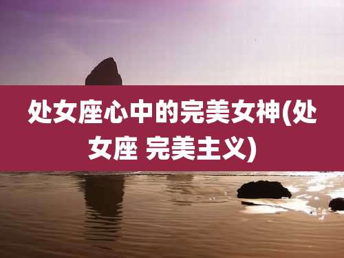 处女座心中的完美女神(处女座 完美主义)