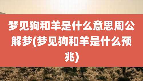 梦见狗和羊是什么意思周公解梦(梦见狗和羊是什么预兆)