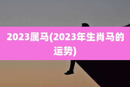 2023属马(2023年生肖马的运势)