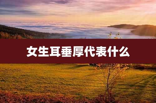 女生耳垂厚代表什么