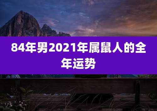 84年男2021年属鼠人的全年运势
