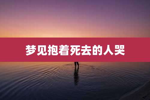 梦见抱着死去的人哭