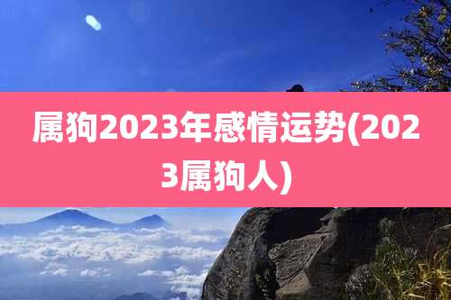 属狗2023年感情运势(2023属狗人)