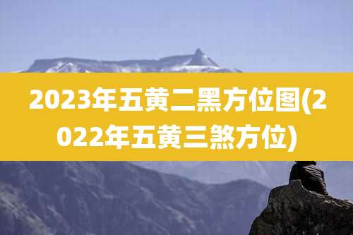 2023年五黄二黑方位图(2022年五黄三煞方位)