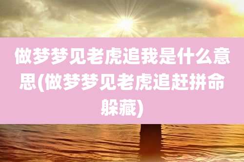 做梦梦见老虎追我是什么意思(做梦梦见老虎追赶拼命躲藏)