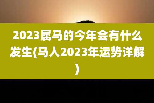 2023属马的今年会有什么发生(马人2023年运势详解)