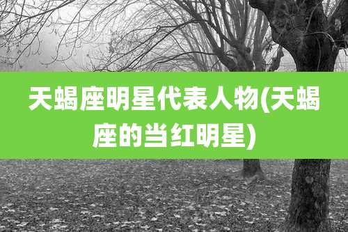 天蝎座明星代表人物(天蝎座的当红明星)