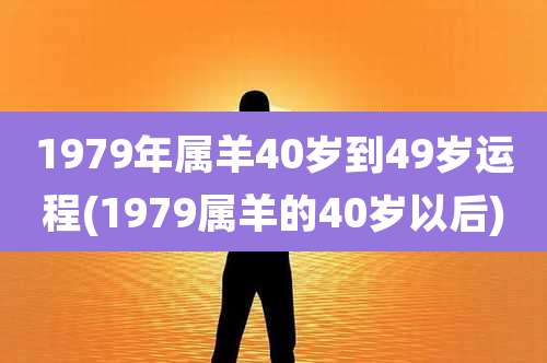 1979年属羊40岁到49岁运程(1979属羊的40岁以后)