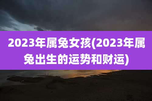 2023年属兔女孩(2023年属兔出生的运势和财运)