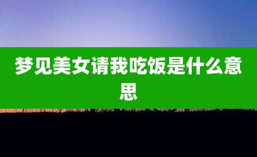 梦见美女请我吃饭是什么意思