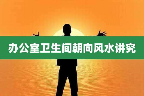 办公室卫生间朝向风水讲究