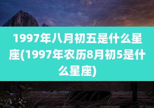 1997年八月初五是什么星座(1997年农历8月初5是什么星座)