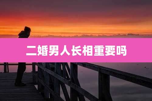 二婚男人长相重要吗