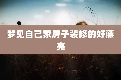 梦见自己家房子装修的好漂亮