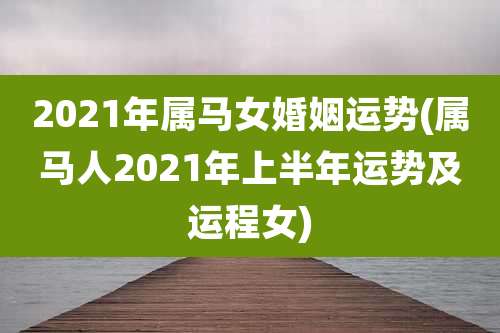 2021年属马女婚姻运势(属马人2021年上半年运势及运程女)