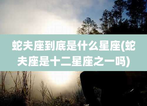 蛇夫座到底是什么星座(蛇夫座是十二星座之一吗)