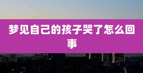 梦见自己的孩子哭了怎么回事