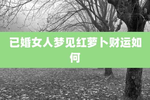 已婚女人梦见红萝卜财运如何