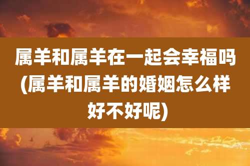 属羊和属羊在一起会幸福吗(属羊和属羊的婚姻怎么样 好不好呢)