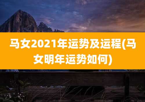 马女2021年运势及运程(马女明年运势如何)