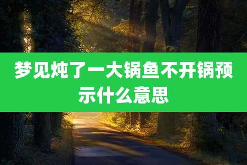 梦见炖了一大锅鱼不开锅预示什么意思