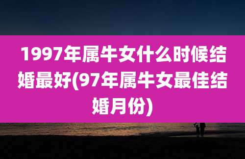 1997年属牛女什么时候结婚最好(97年属牛女最佳结婚月份)