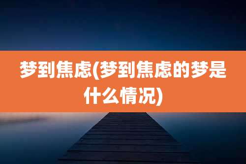 梦到焦虑(梦到焦虑的梦是什么情况)