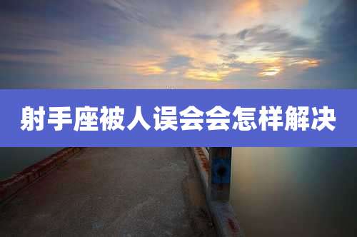 射手座被人误会会怎样解决