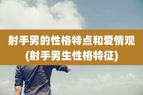 射手男的性格特点和爱情观(射手男生性格特征)