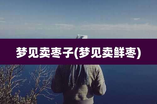 梦见卖枣子(梦见卖鲜枣)