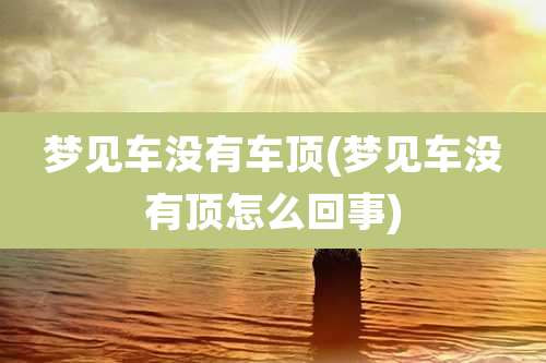 梦见车没有车顶(梦见车没有顶怎么回事)
