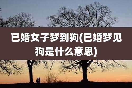 已婚女子梦到狗(已婚梦见狗是什么意思)