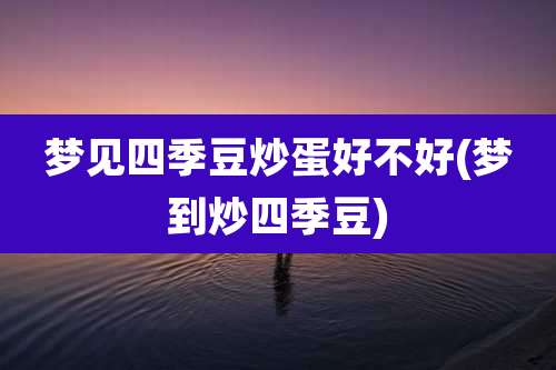 梦见四季豆炒蛋好不好(梦到炒四季豆)