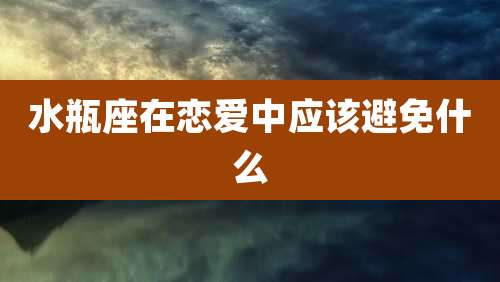 水瓶座在恋爱中应该避免什么