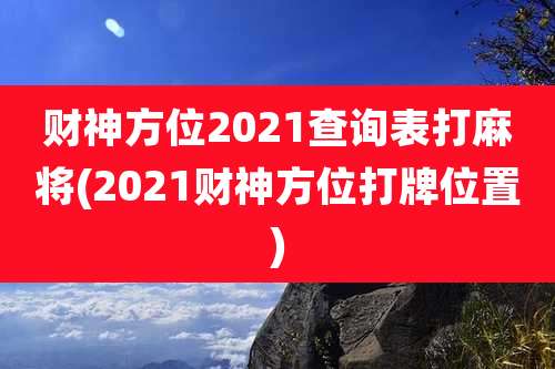 财神方位2021查询表打麻将(2021财神方位打牌位置)