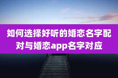 如何选择好听的婚恋名字配对与婚恋app名字对应