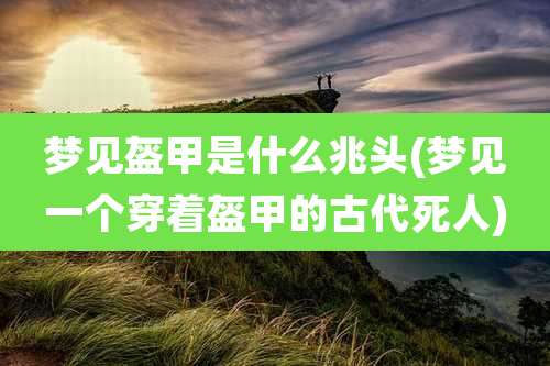 梦见盔甲是什么兆头(梦见一个穿着盔甲的古代死人)