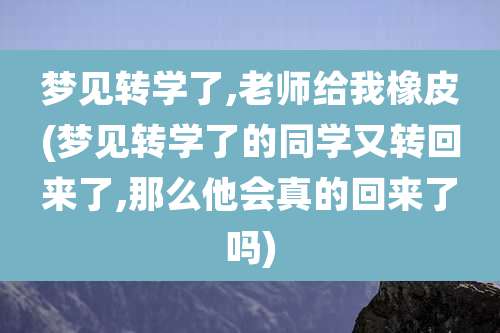 梦见转学了,老师给我橡皮(梦见转学了的同学又转回来了,那么他会真的回来了吗)