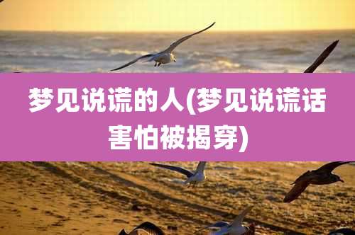 梦见说谎的人(梦见说谎话害怕被揭穿)