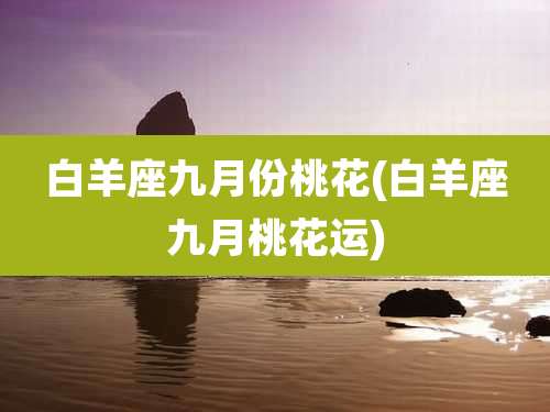 白羊座九月份桃花(白羊座九月桃花运)