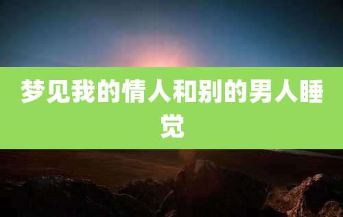 梦见我的情人和别的男人睡觉