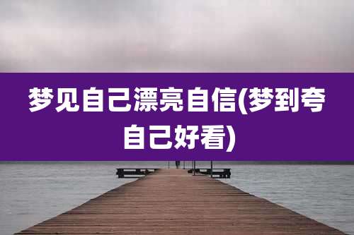 梦见自己漂亮自信(梦到夸自己好看)