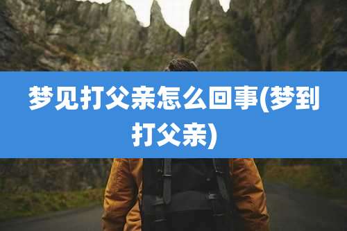 梦见打父亲怎么回事(梦到打父亲)