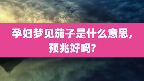 孕妇梦见茄子是什么意思,预兆好吗?