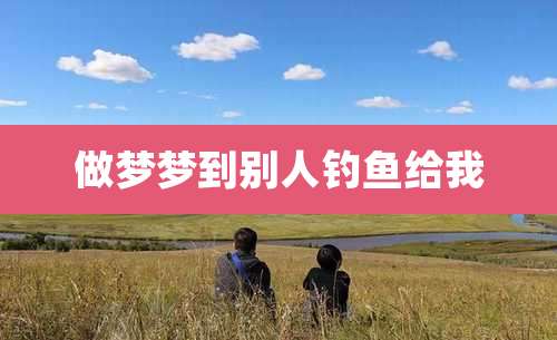 做梦梦到别人钓鱼给我