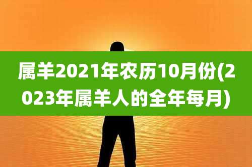 属羊2021年农历10月份(2023年属羊人的全年每月)