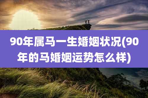 90年属马一生婚姻状况(90年的马婚姻运势怎么样)