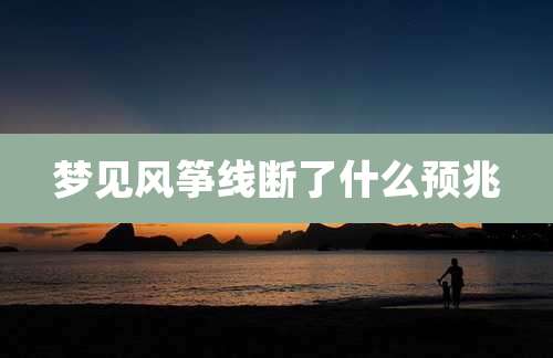 梦见风筝线断了什么预兆